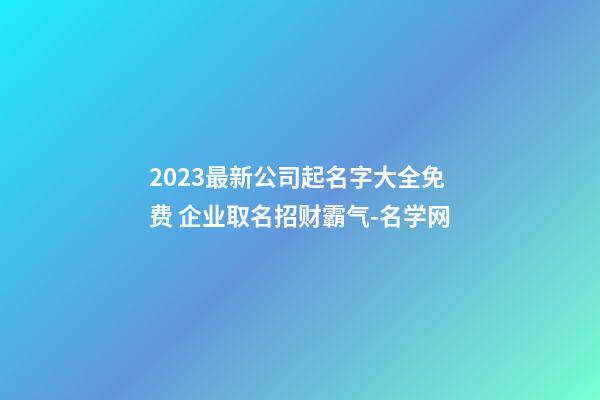 2023最新公司起名字大全免费 企业取名招财霸气-名学网-第1张-公司起名-玄机派